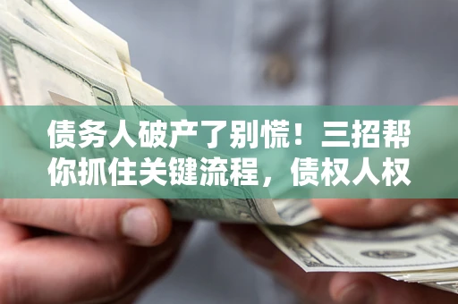 武汉债务人破产了别慌！三招帮你抓住关键流程，债权人权益不再缩水