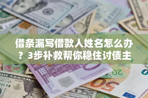 武汉借条漏写借款人姓名怎么办？3步补救帮你稳住讨债主动权