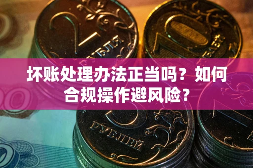 武汉坏账处理办法正当吗？如何合规操作避风险？