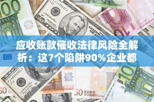 武汉应收账款催收法律风险全解析：这7个陷阱90%企业都踩过（含合规应对指南）