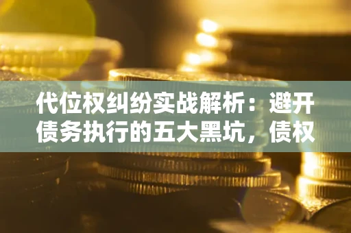 武汉代位权纠纷实战解析：避开债务执行的五大黑坑，债权人必看指南