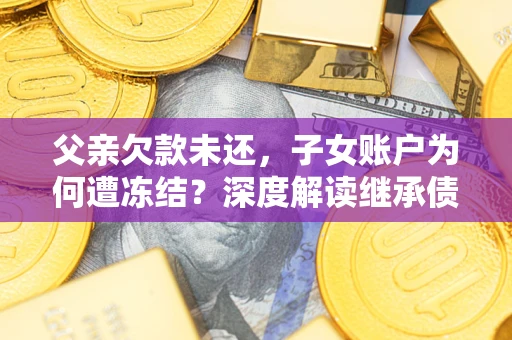 武汉父亲欠款未还，子女账户为何遭冻结？深度解读继承债务迷局