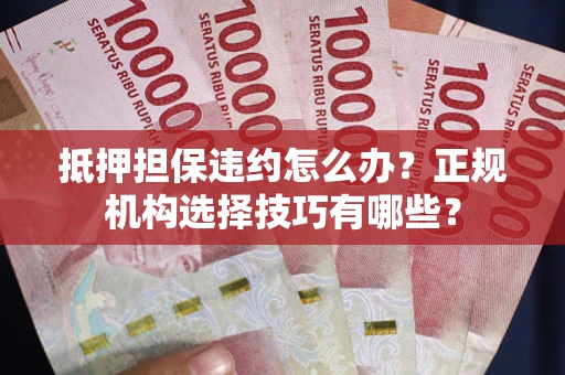 武汉抵押担保违约怎么办？正规机构选择技巧有哪些？