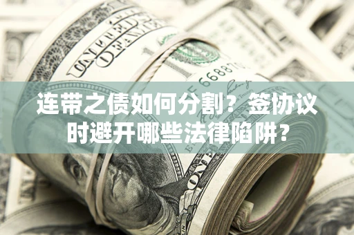 武汉连带之债如何分割？签协议时避开哪些法律陷阱？