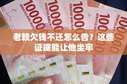 武汉老赖欠钱不还怎么告？这些证据能让他坐牢