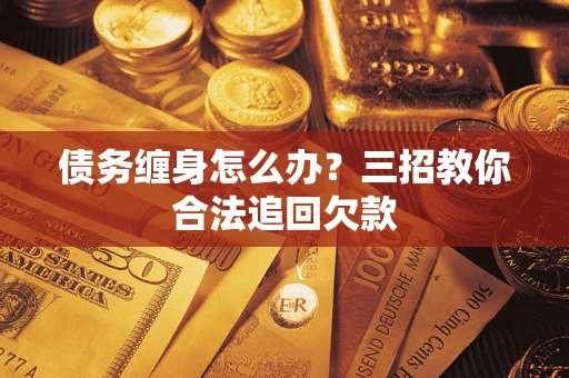 武汉债务缠身怎么办？三招教你合法追回欠款