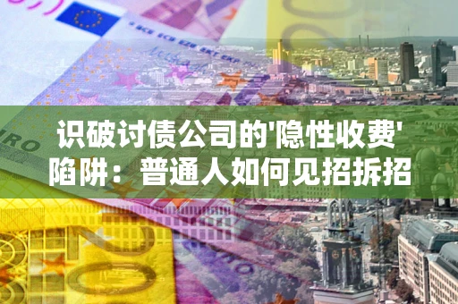 武汉识破讨债公司的'隐性收费'陷阱：普通人如何见招拆招？