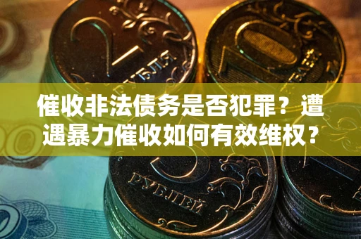 武汉催收非法债务是否犯罪?遭遇暴力催收如何有效维权? 武汉催收非法债务是否犯罪?遭遇暴力催收如何有效维权?