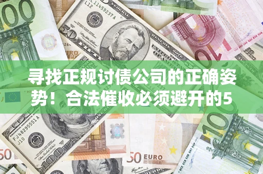 武汉寻找正规讨债公司的正确姿势！合法催收必须避开的5大雷区