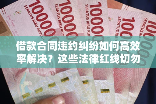 武汉借款合同违约纠纷如何高效率解决？这些法律红线切勿触碰