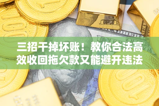 武汉三招干掉坏账！教你合法高效收回拖欠款又能避开违法雷区