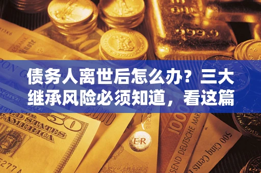 武汉债务人离世后怎么办？三大继承风险必须知道，看这篇就够了