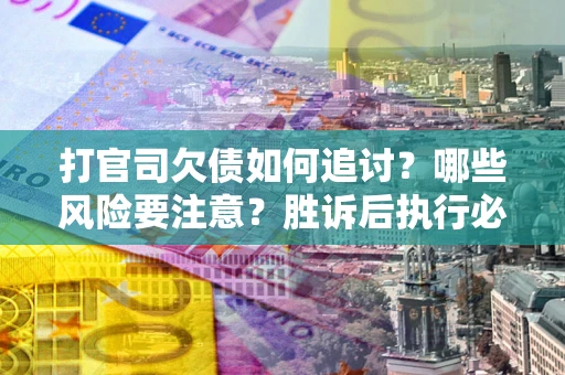 武汉打官司欠债如何追讨？哪些风险要注意？胜诉后执行必看！