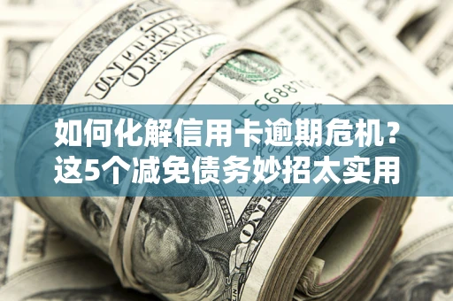 武汉如何化解信用卡逾期危机？这5个减免债务妙招太实用