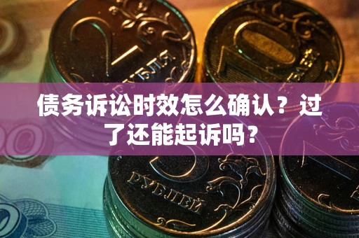 武汉债务诉讼时效怎么确认？过了还能起诉吗？