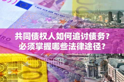 武汉共同债权人如何追讨债务？必须掌握哪些法律途径？