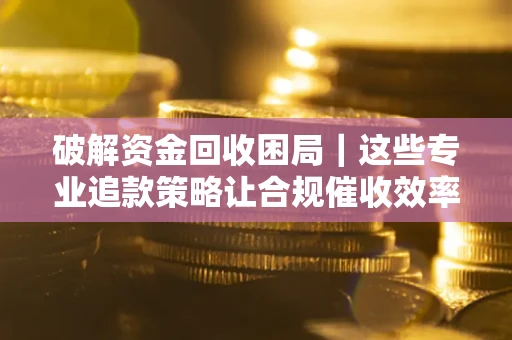 武汉破解资金回收困局｜这些专业追款策略让合规催收效率翻倍