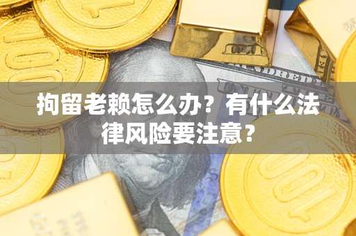 武汉拘留老赖怎么办？有什么法律风险要注意？