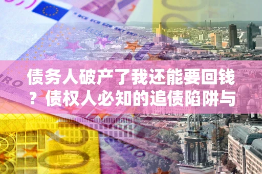 武汉债务人破产了我还能要回钱？债权人必知的追债陷阱与破局之道