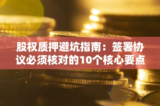 武汉股权质押避坑指南:签署协议必须核对的10个核心要点 武汉股权质押避坑指南:签署协议必须核对的10个核心要点