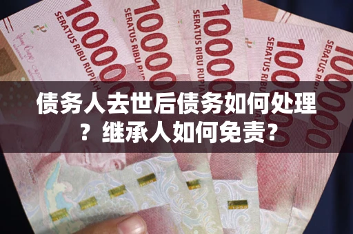 武汉债务人去世后债务如何处理？继承人如何免责？