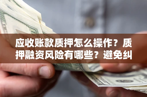 武汉应收账款质押怎么操作？质押融资风险有哪些？避免纠纷高效融资技巧