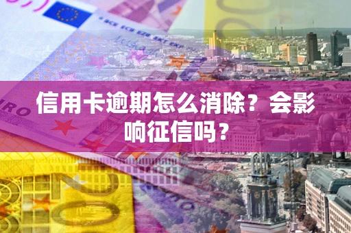 武汉信用卡逾期怎么消除？会影响征信吗？