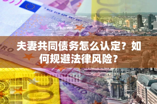 武汉夫妻共同债务怎么认定？如何规避法律风险？