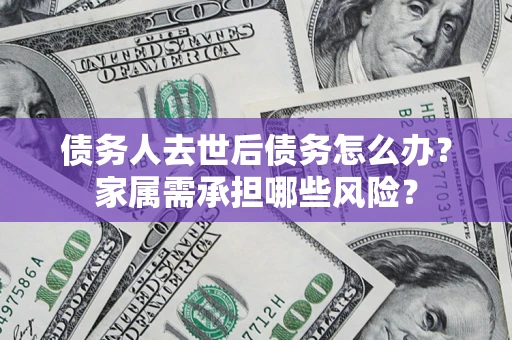 武汉债务人去世后债务怎么办？家属需承担哪些风险？