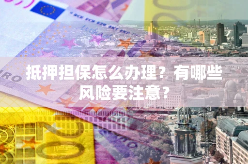 武汉抵押担保怎么办理？有哪些风险要注意？