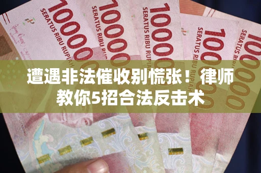 武汉遭遇非法催收别慌张！律师教你5招合法反击术