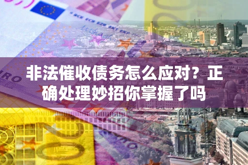 武汉非法催收债务怎么应对？正确处理妙招你掌握了吗