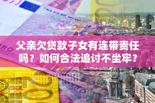 武汉父亲欠贷款子女有连带责任吗？如何合法追讨不坐牢？