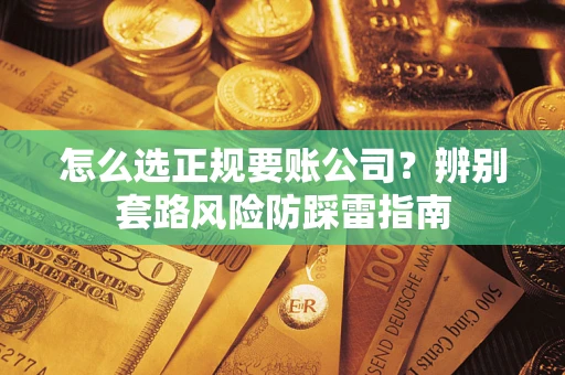武汉怎么选正规要账公司？辨别套路风险防踩雷指南