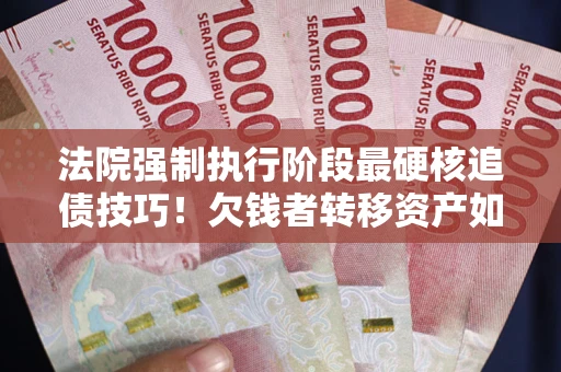 武汉法院强制执行阶段最硬核追债技巧！欠钱者转移资产如何破解？