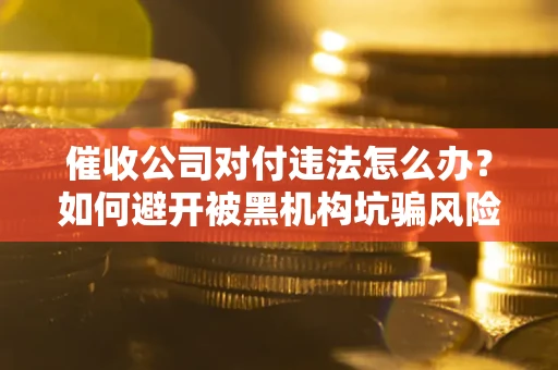 武汉催收公司对付违法怎么办？如何避开被黑机构坑骗风险