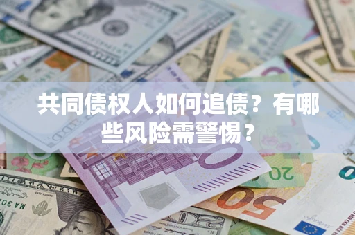 武汉共同债权人如何追债？有哪些风险需警惕？