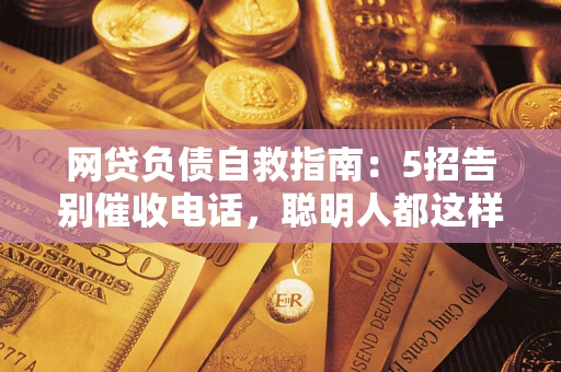 武汉网贷负债自救指南：5招告别催收电话，聪明人都这样做
