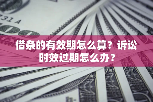 武汉借条的有效期怎么算？诉讼时效过期怎么办？