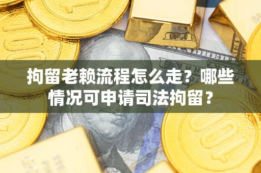 武汉拘留老赖流程怎么走?哪些情况可申请司法拘留? 武汉拘留老赖流程怎么走?哪些情况可申请司法拘留?