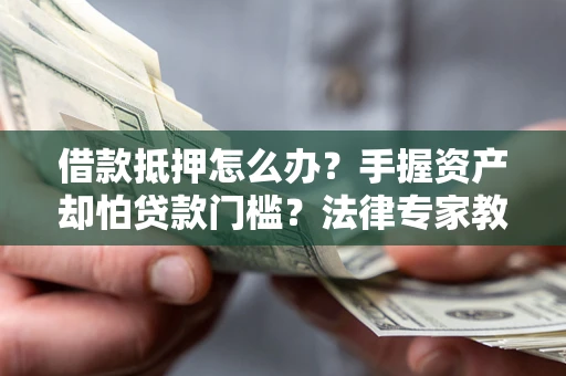 武汉借款抵押怎么办？手握资产却怕贷款门槛？法律专家教你办抵押不踩坑
