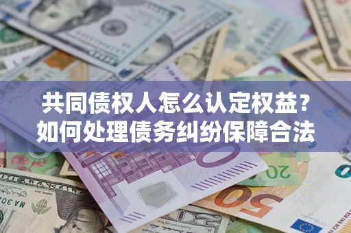 武汉共同债权人怎么认定权益？如何处理债务纠纷保障合法权益？