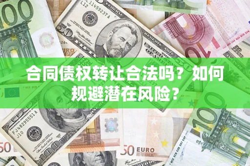 武汉合同债权转让合法吗?如何规避潜在风险? 武汉合同债权转让合法吗?如何规避潜在风险?