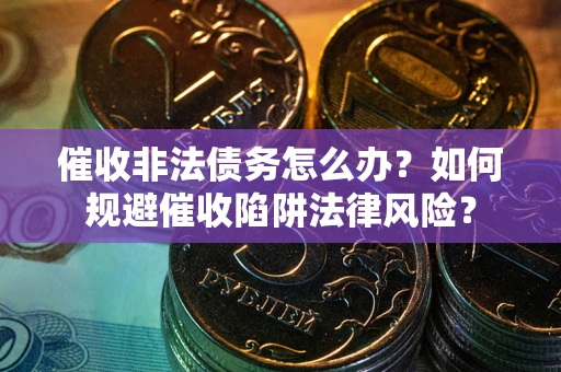 武汉催收非法债务怎么办？如何规避催收陷阱法律风险？