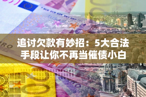 武汉追讨欠款有妙招：5大合法手段让你不再当催债小白