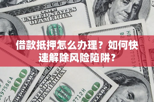 武汉借款抵押怎么办理？如何快速解除风险陷阱？