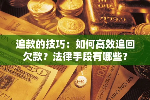 武汉追款的技巧：如何高效追回欠款？法律手段有哪些？