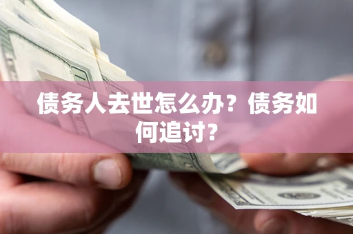 武汉债务人去世怎么办？债务如何追讨？