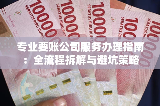 武汉专业要账公司服务办理指南：全流程拆解与避坑策略
