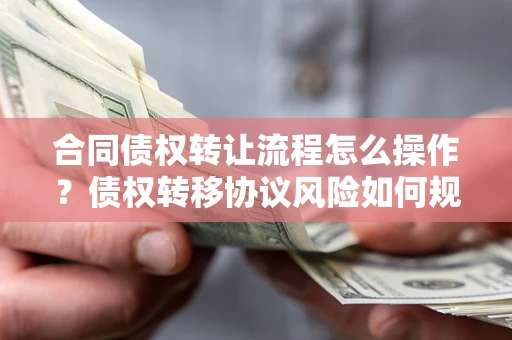 武汉合同债权转让流程怎么操作？债权转移协议风险如何规避？